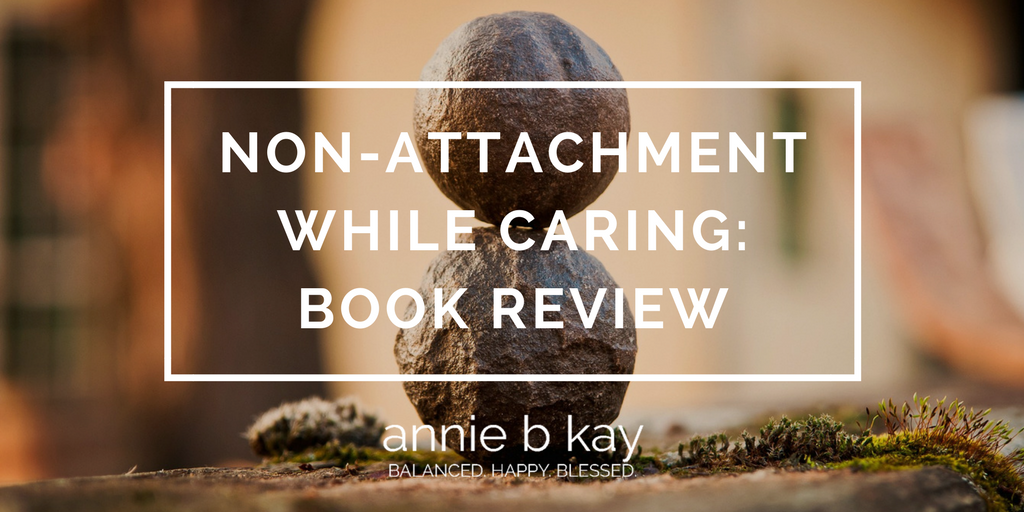 Non-attachment While Caring- Book Review by Annie B Kay - anniebkay.com