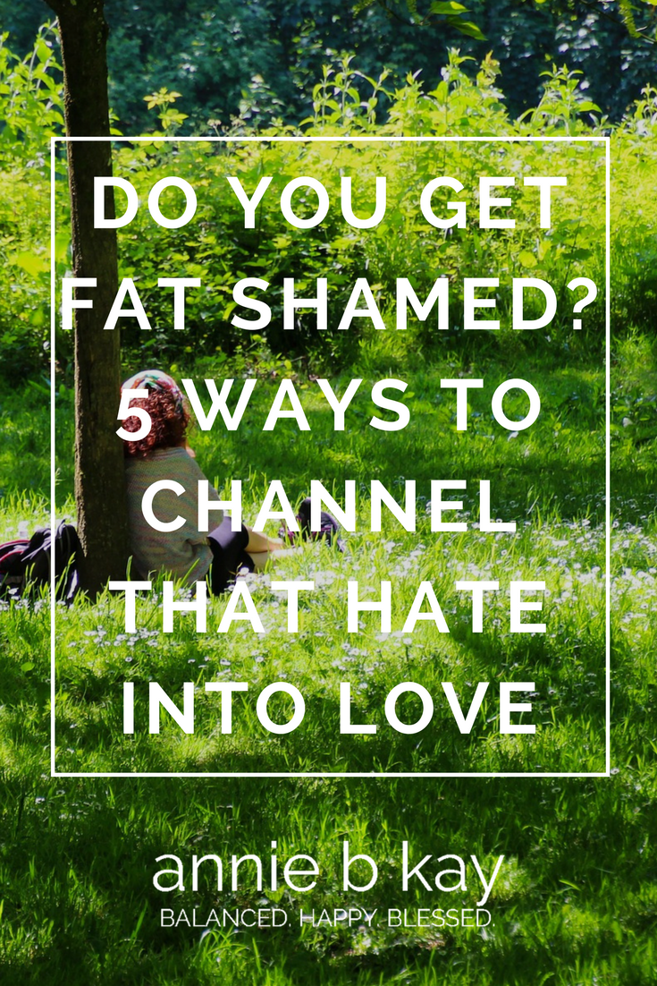 Do You Get Fat Shamed? 5 Ways to Channel That Hate into Love by Annie B Kay - anniebkay.com
