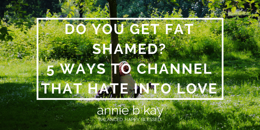 Do You Get Fat Shamed? 5 Ways to Channel That Hate into Love by Annie B Kay - anniebkay.com
