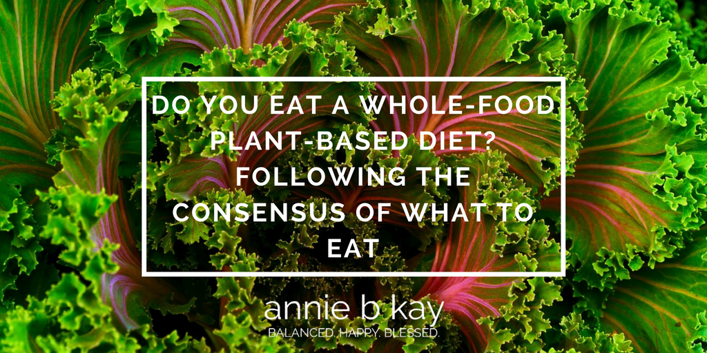 Do You Eat a Whole-Food Plant-Based Diet- Following the Consensus of What to Eat by Annie B Kay - anniebkay.com